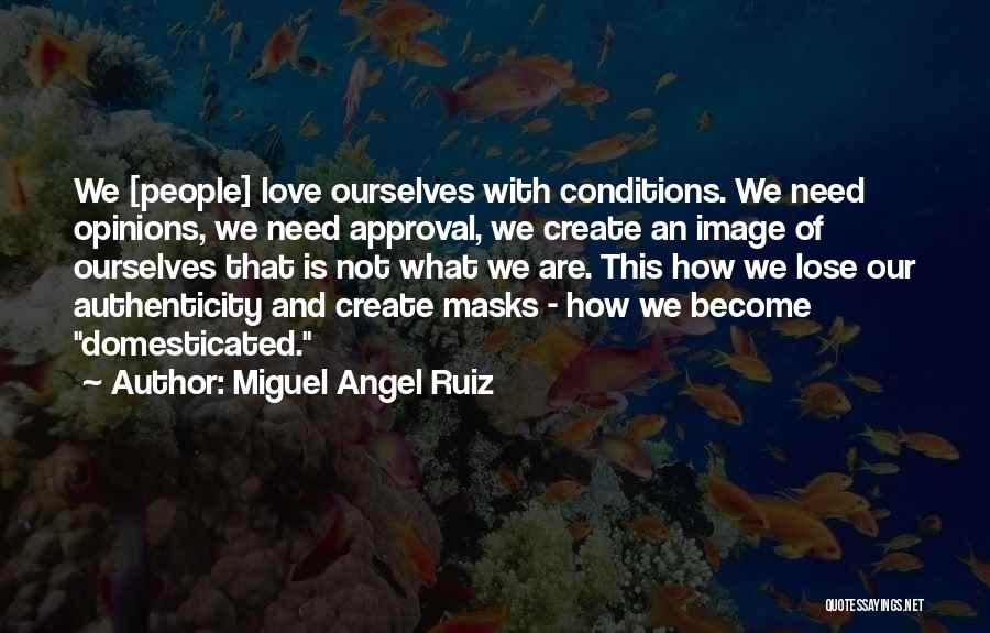 Miguel Angel Ruiz Quotes: We [people] Love Ourselves With Conditions. We Need Opinions, We Need Approval, We Create An Image Of Ourselves That Is