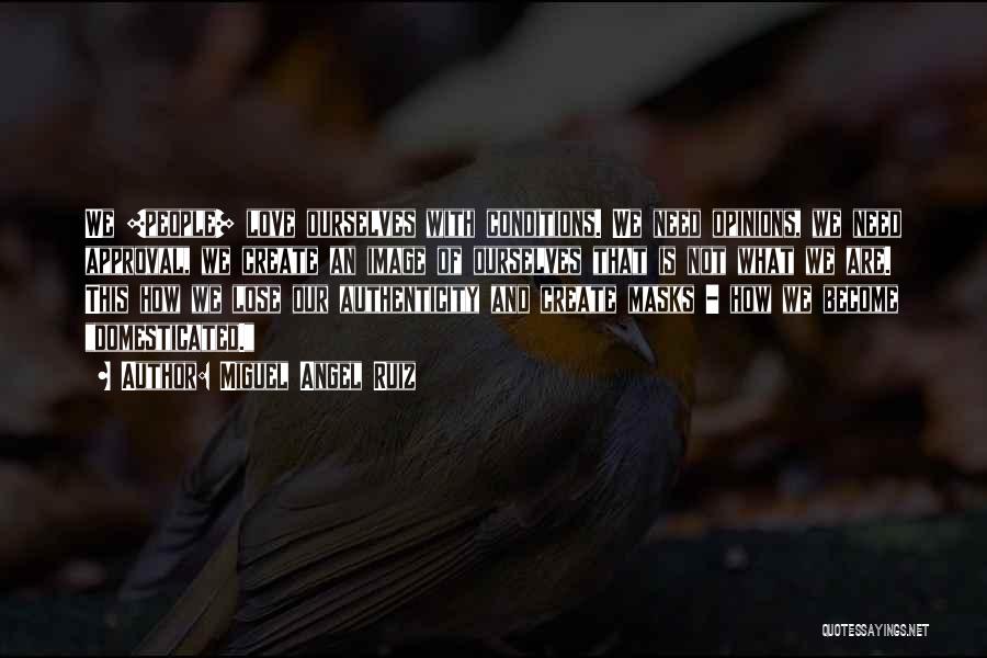 Miguel Angel Ruiz Quotes: We [people] Love Ourselves With Conditions. We Need Opinions, We Need Approval, We Create An Image Of Ourselves That Is