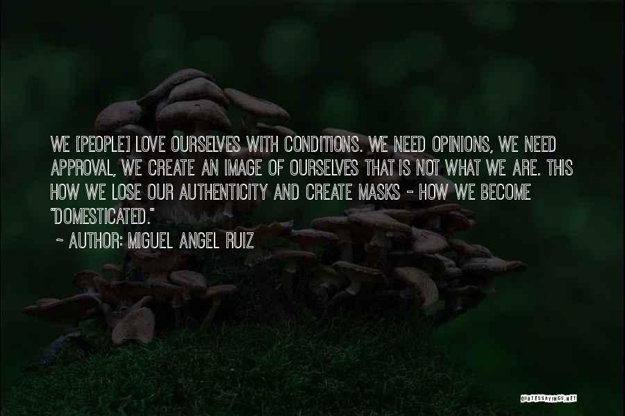 Miguel Angel Ruiz Quotes: We [people] Love Ourselves With Conditions. We Need Opinions, We Need Approval, We Create An Image Of Ourselves That Is