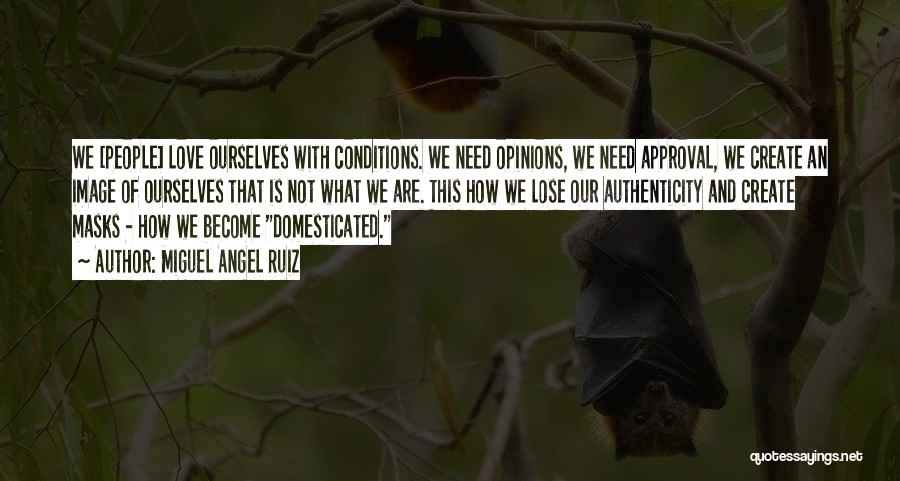 Miguel Angel Ruiz Quotes: We [people] Love Ourselves With Conditions. We Need Opinions, We Need Approval, We Create An Image Of Ourselves That Is