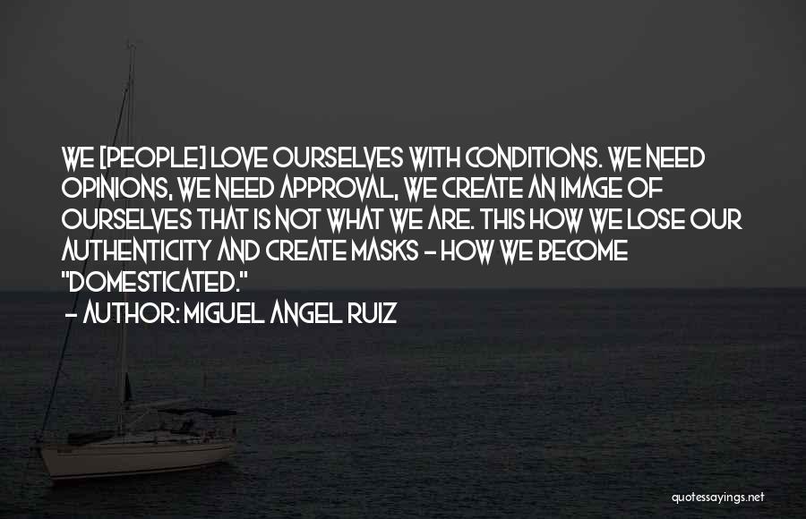 Miguel Angel Ruiz Quotes: We [people] Love Ourselves With Conditions. We Need Opinions, We Need Approval, We Create An Image Of Ourselves That Is