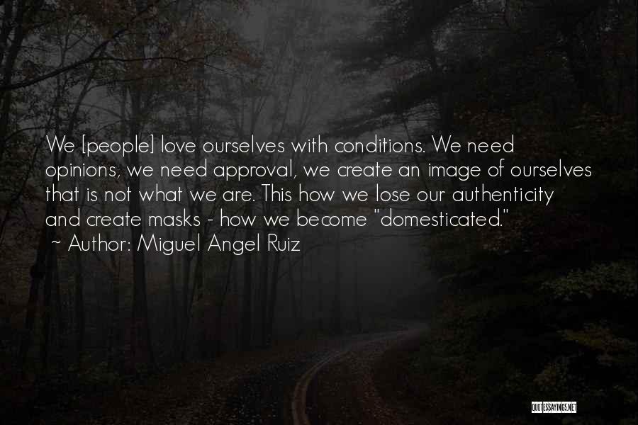 Miguel Angel Ruiz Quotes: We [people] Love Ourselves With Conditions. We Need Opinions, We Need Approval, We Create An Image Of Ourselves That Is