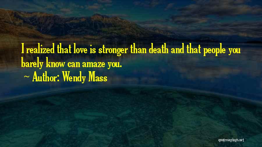 Wendy Mass Quotes: I Realized That Love Is Stronger Than Death And That People You Barely Know Can Amaze You.