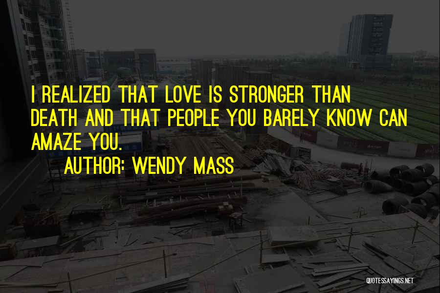 Wendy Mass Quotes: I Realized That Love Is Stronger Than Death And That People You Barely Know Can Amaze You.