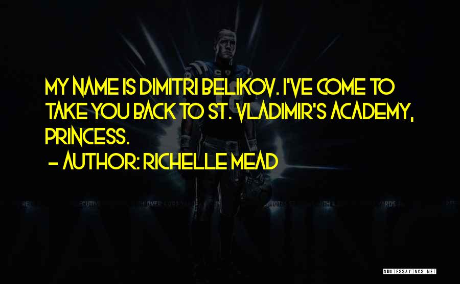 Richelle Mead Quotes: My Name Is Dimitri Belikov. I've Come To Take You Back To St. Vladimir's Academy, Princess.