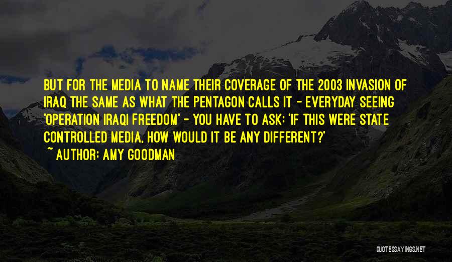 Amy Goodman Quotes: But For The Media To Name Their Coverage Of The 2003 Invasion Of Iraq The Same As What The Pentagon