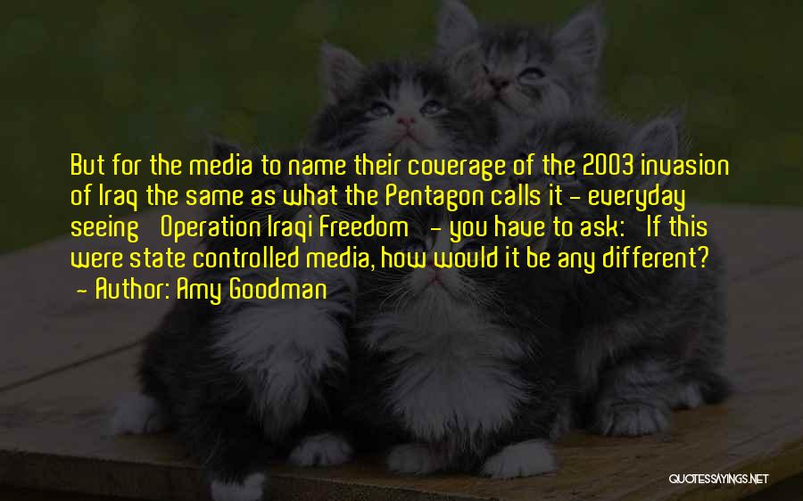 Amy Goodman Quotes: But For The Media To Name Their Coverage Of The 2003 Invasion Of Iraq The Same As What The Pentagon