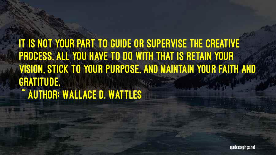 Wallace D. Wattles Quotes: It Is Not Your Part To Guide Or Supervise The Creative Process. All You Have To Do With That Is