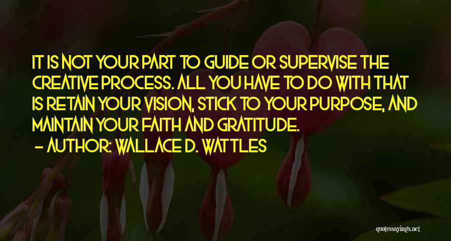 Wallace D. Wattles Quotes: It Is Not Your Part To Guide Or Supervise The Creative Process. All You Have To Do With That Is