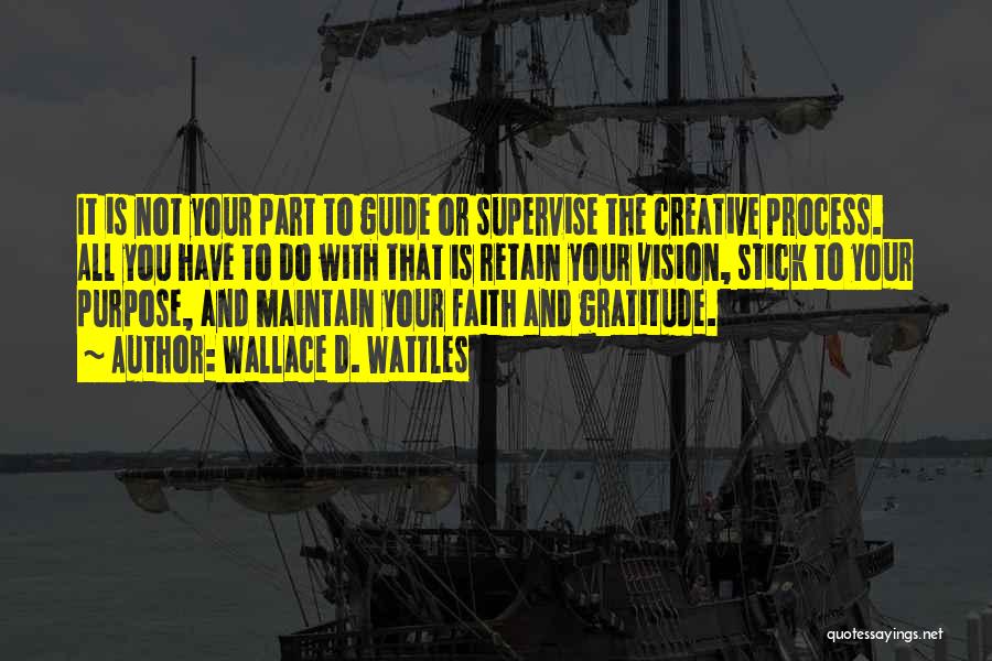 Wallace D. Wattles Quotes: It Is Not Your Part To Guide Or Supervise The Creative Process. All You Have To Do With That Is