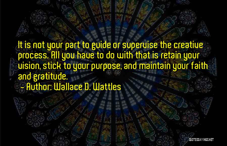 Wallace D. Wattles Quotes: It Is Not Your Part To Guide Or Supervise The Creative Process. All You Have To Do With That Is