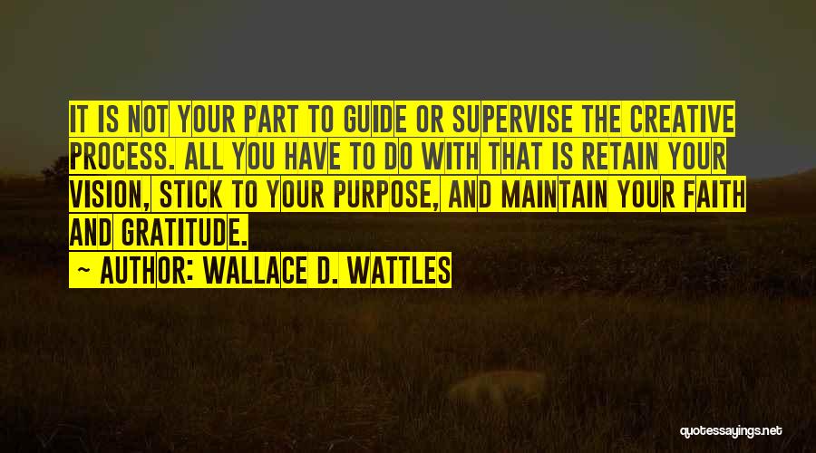 Wallace D. Wattles Quotes: It Is Not Your Part To Guide Or Supervise The Creative Process. All You Have To Do With That Is