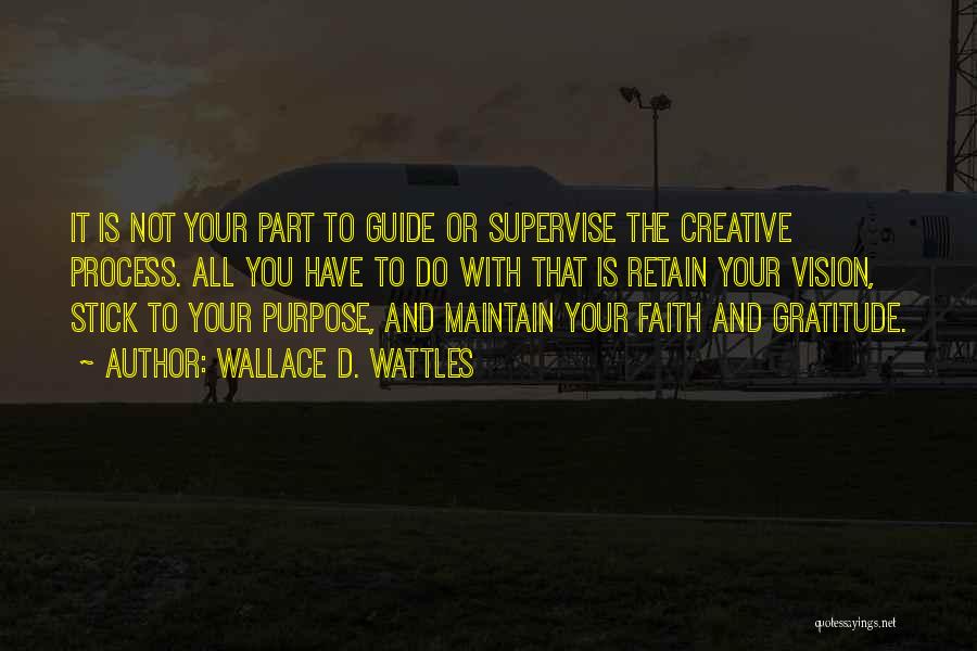 Wallace D. Wattles Quotes: It Is Not Your Part To Guide Or Supervise The Creative Process. All You Have To Do With That Is