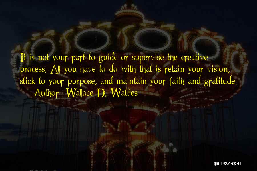 Wallace D. Wattles Quotes: It Is Not Your Part To Guide Or Supervise The Creative Process. All You Have To Do With That Is