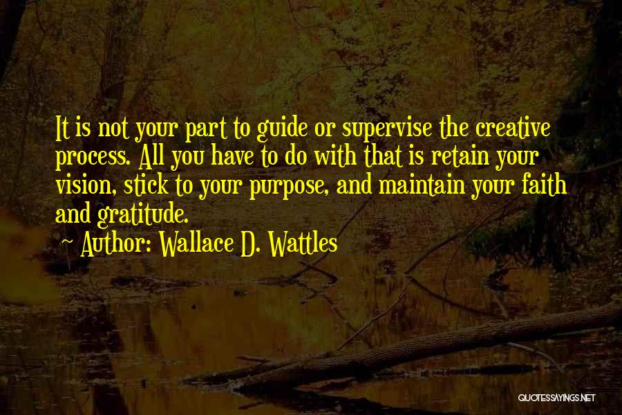 Wallace D. Wattles Quotes: It Is Not Your Part To Guide Or Supervise The Creative Process. All You Have To Do With That Is