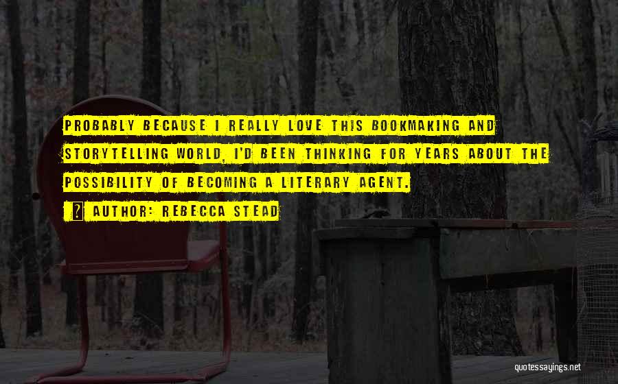 Rebecca Stead Quotes: Probably Because I Really Love This Bookmaking And Storytelling World, I'd Been Thinking For Years About The Possibility Of Becoming