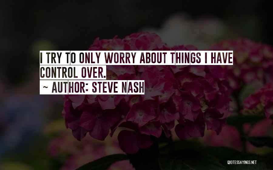 Steve Nash Quotes: I Try To Only Worry About Things I Have Control Over.