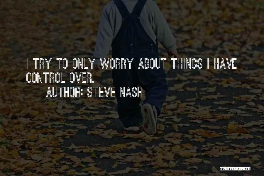 Steve Nash Quotes: I Try To Only Worry About Things I Have Control Over.