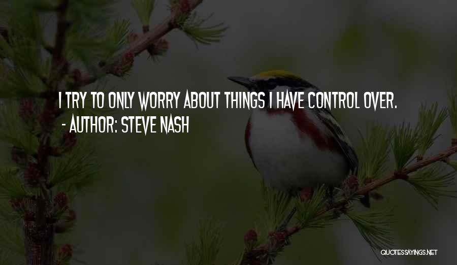 Steve Nash Quotes: I Try To Only Worry About Things I Have Control Over.