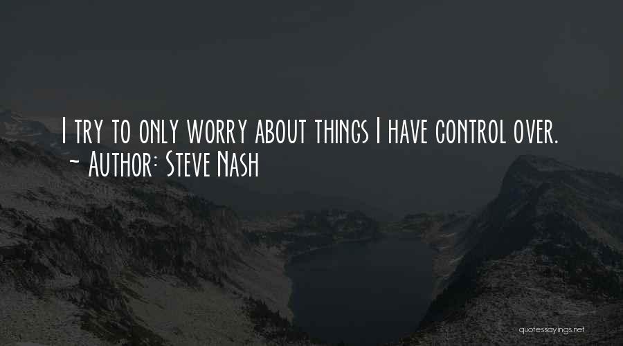 Steve Nash Quotes: I Try To Only Worry About Things I Have Control Over.