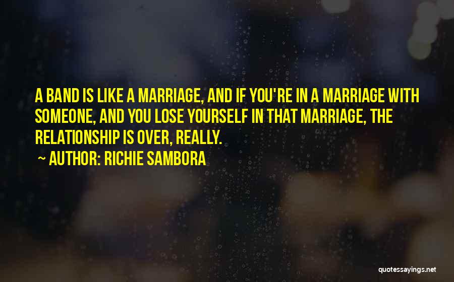 Richie Sambora Quotes: A Band Is Like A Marriage, And If You're In A Marriage With Someone, And You Lose Yourself In That