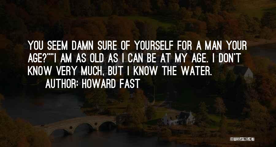 Howard Fast Quotes: You Seem Damn Sure Of Yourself For A Man Your Age?i Am As Old As I Can Be At My
