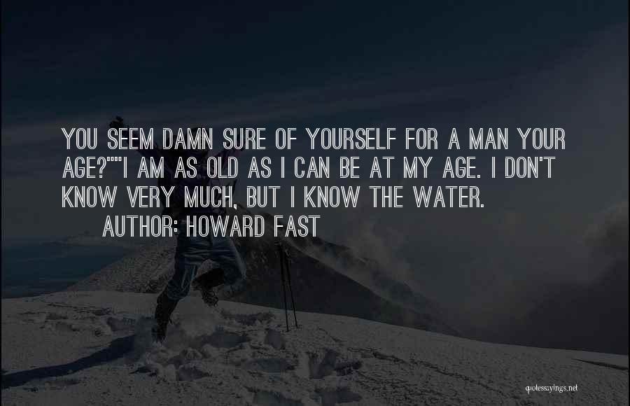 Howard Fast Quotes: You Seem Damn Sure Of Yourself For A Man Your Age?i Am As Old As I Can Be At My