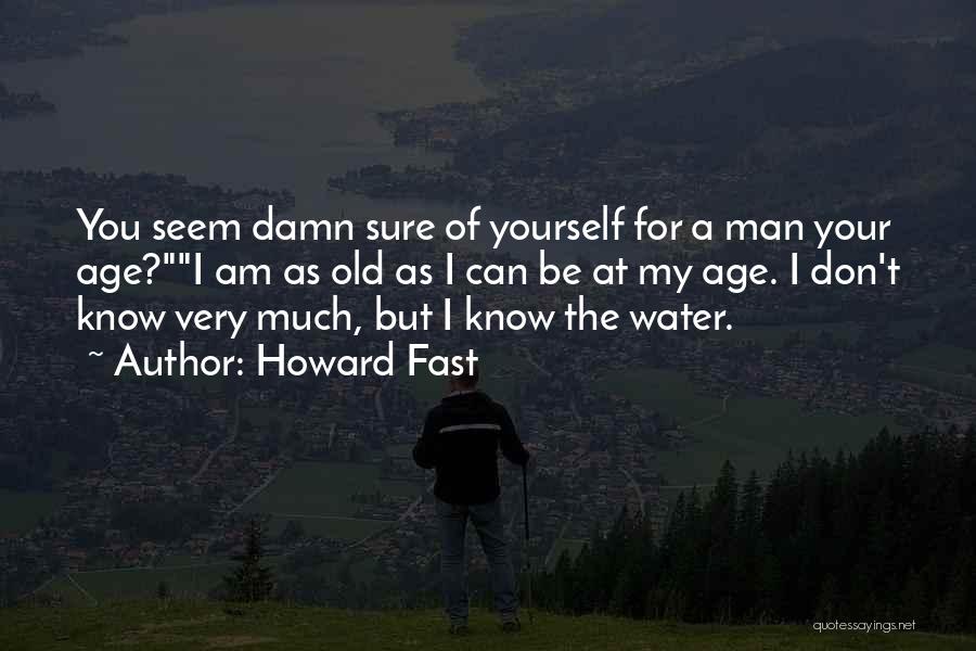 Howard Fast Quotes: You Seem Damn Sure Of Yourself For A Man Your Age?i Am As Old As I Can Be At My