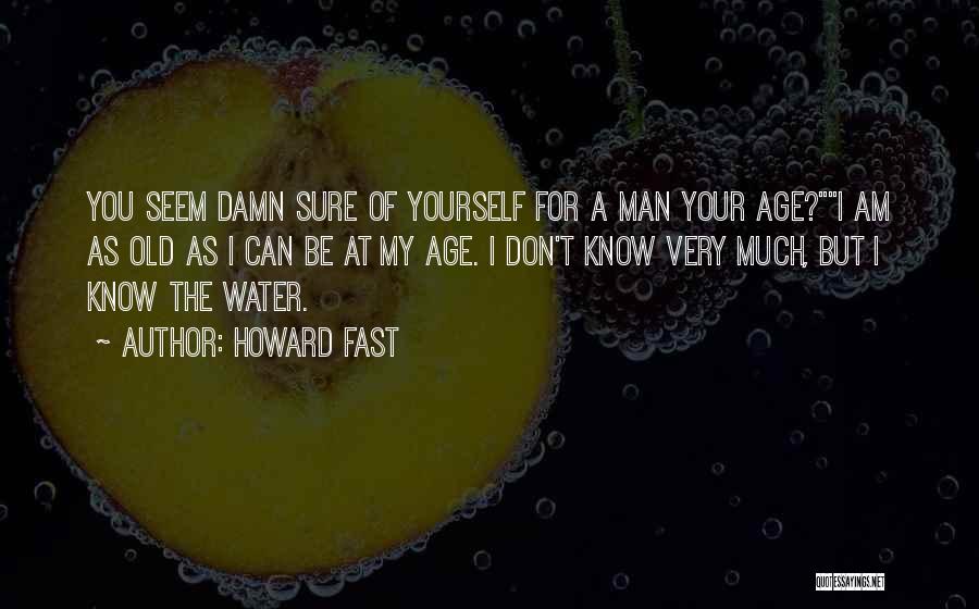 Howard Fast Quotes: You Seem Damn Sure Of Yourself For A Man Your Age?i Am As Old As I Can Be At My