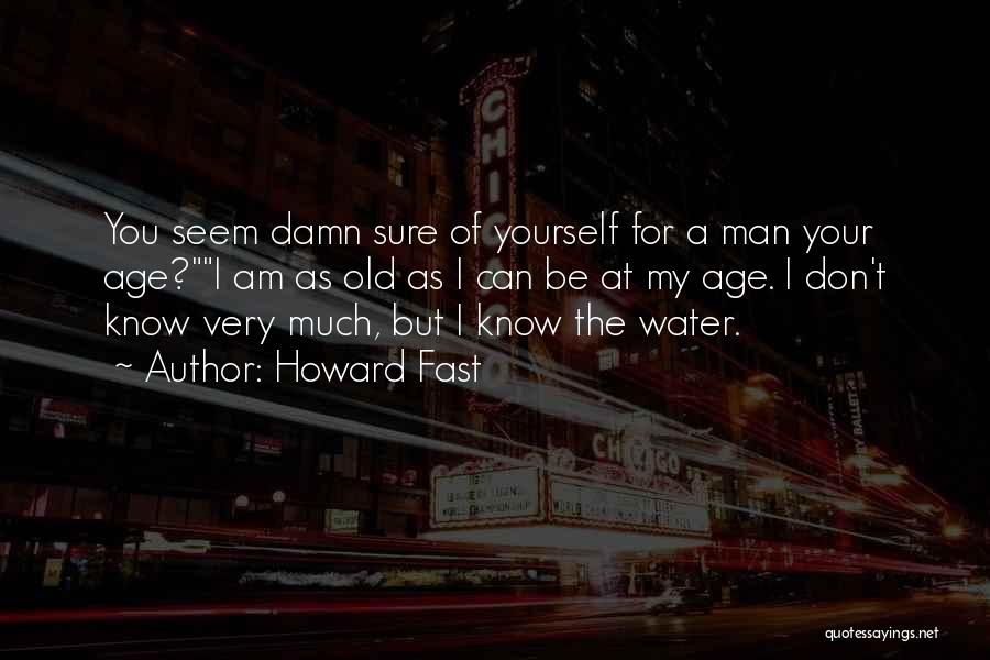 Howard Fast Quotes: You Seem Damn Sure Of Yourself For A Man Your Age?i Am As Old As I Can Be At My
