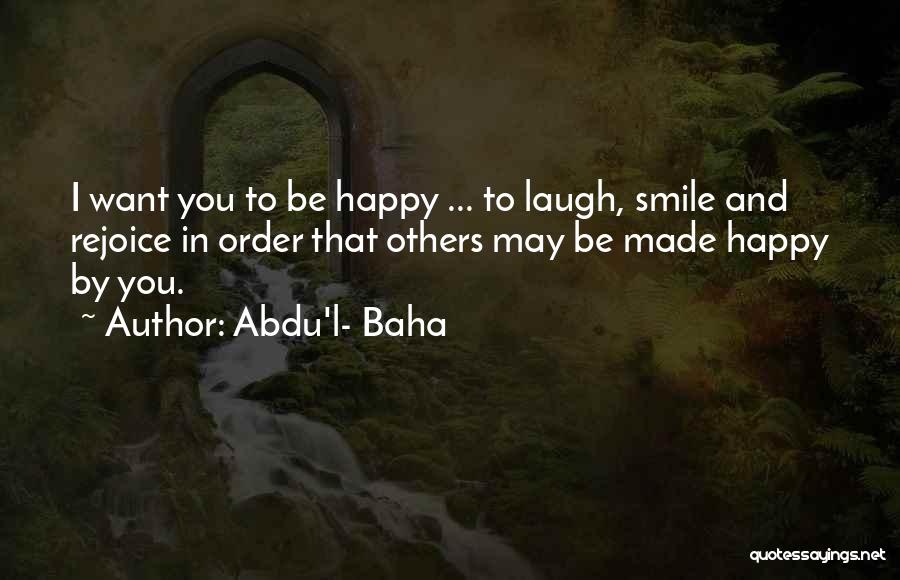 Abdu'l- Baha Quotes: I Want You To Be Happy ... To Laugh, Smile And Rejoice In Order That Others May Be Made Happy