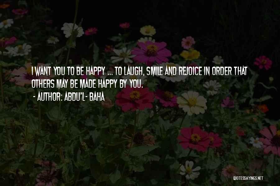 Abdu'l- Baha Quotes: I Want You To Be Happy ... To Laugh, Smile And Rejoice In Order That Others May Be Made Happy