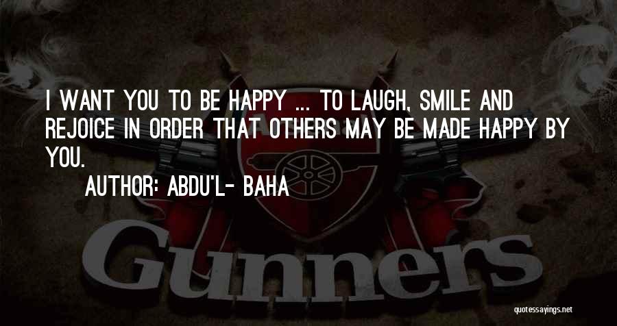 Abdu'l- Baha Quotes: I Want You To Be Happy ... To Laugh, Smile And Rejoice In Order That Others May Be Made Happy