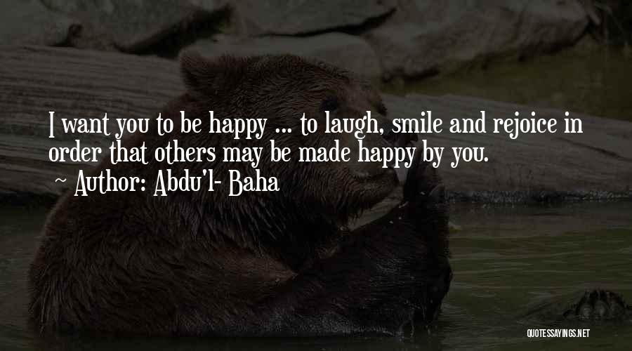 Abdu'l- Baha Quotes: I Want You To Be Happy ... To Laugh, Smile And Rejoice In Order That Others May Be Made Happy