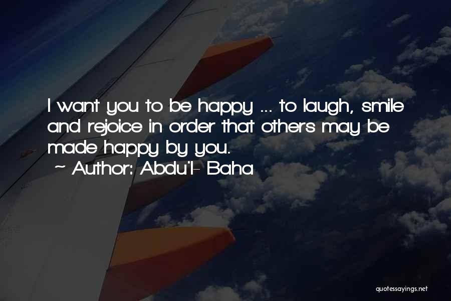 Abdu'l- Baha Quotes: I Want You To Be Happy ... To Laugh, Smile And Rejoice In Order That Others May Be Made Happy