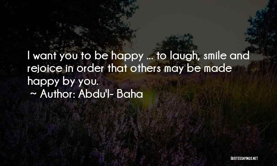 Abdu'l- Baha Quotes: I Want You To Be Happy ... To Laugh, Smile And Rejoice In Order That Others May Be Made Happy