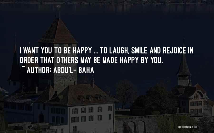 Abdu'l- Baha Quotes: I Want You To Be Happy ... To Laugh, Smile And Rejoice In Order That Others May Be Made Happy