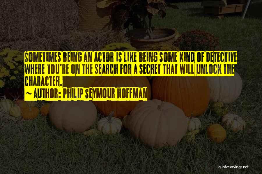 Philip Seymour Hoffman Quotes: Sometimes Being An Actor Is Like Being Some Kind Of Detective Where You're On The Search For A Secret That