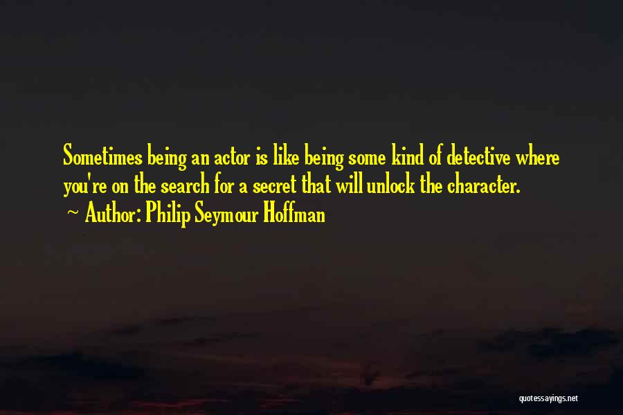 Philip Seymour Hoffman Quotes: Sometimes Being An Actor Is Like Being Some Kind Of Detective Where You're On The Search For A Secret That