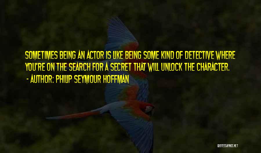 Philip Seymour Hoffman Quotes: Sometimes Being An Actor Is Like Being Some Kind Of Detective Where You're On The Search For A Secret That