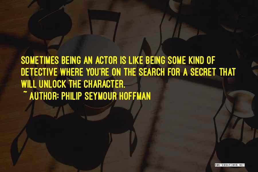 Philip Seymour Hoffman Quotes: Sometimes Being An Actor Is Like Being Some Kind Of Detective Where You're On The Search For A Secret That