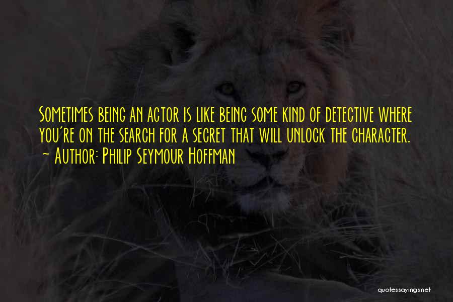 Philip Seymour Hoffman Quotes: Sometimes Being An Actor Is Like Being Some Kind Of Detective Where You're On The Search For A Secret That