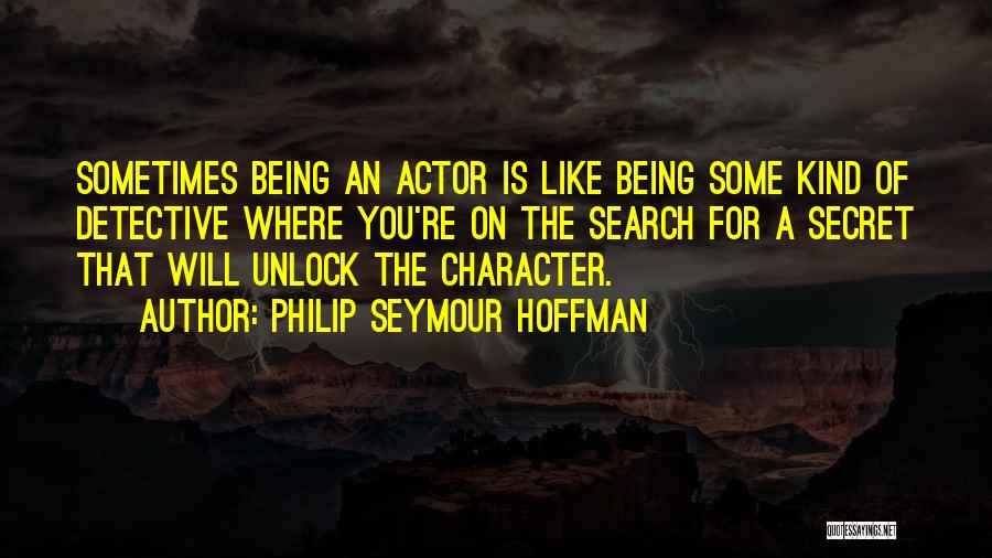 Philip Seymour Hoffman Quotes: Sometimes Being An Actor Is Like Being Some Kind Of Detective Where You're On The Search For A Secret That