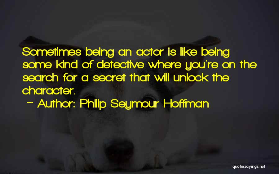 Philip Seymour Hoffman Quotes: Sometimes Being An Actor Is Like Being Some Kind Of Detective Where You're On The Search For A Secret That