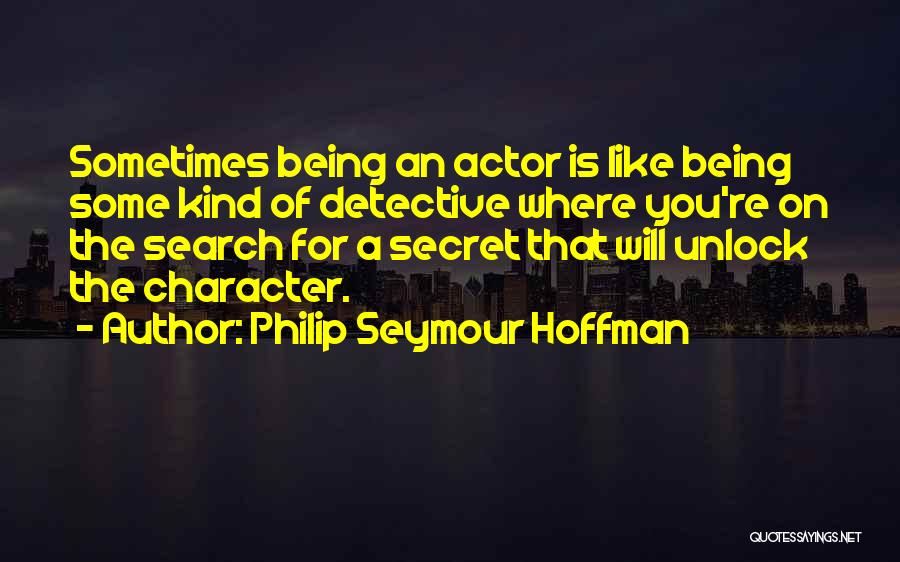 Philip Seymour Hoffman Quotes: Sometimes Being An Actor Is Like Being Some Kind Of Detective Where You're On The Search For A Secret That