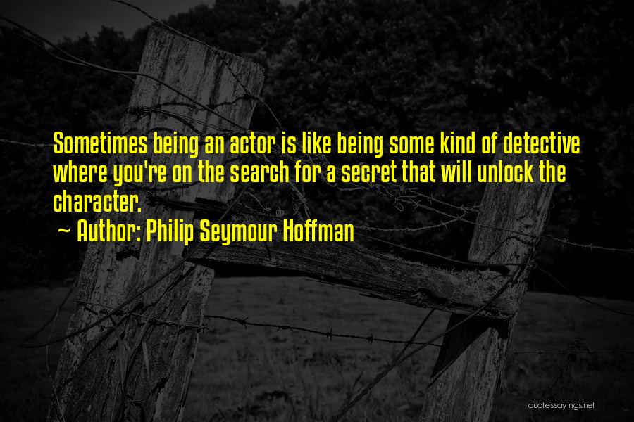 Philip Seymour Hoffman Quotes: Sometimes Being An Actor Is Like Being Some Kind Of Detective Where You're On The Search For A Secret That