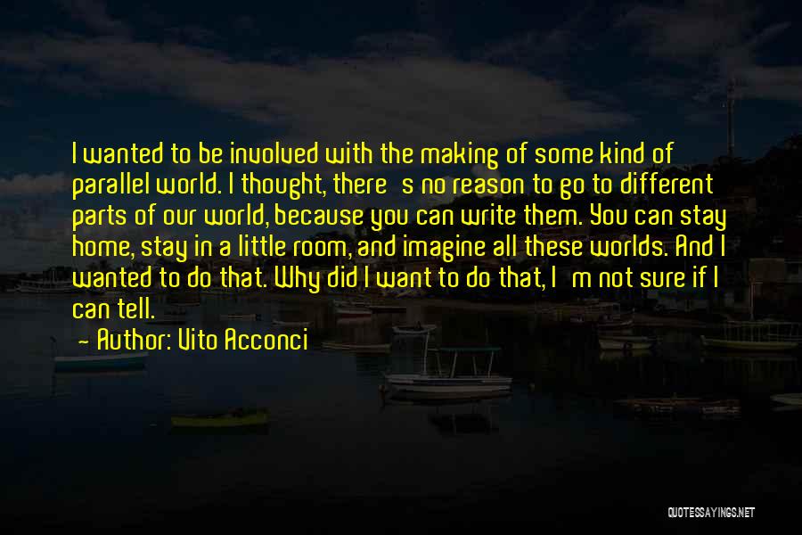 Vito Acconci Quotes: I Wanted To Be Involved With The Making Of Some Kind Of Parallel World. I Thought, There's No Reason To