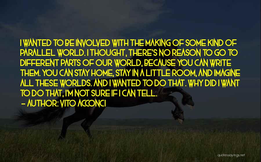 Vito Acconci Quotes: I Wanted To Be Involved With The Making Of Some Kind Of Parallel World. I Thought, There's No Reason To