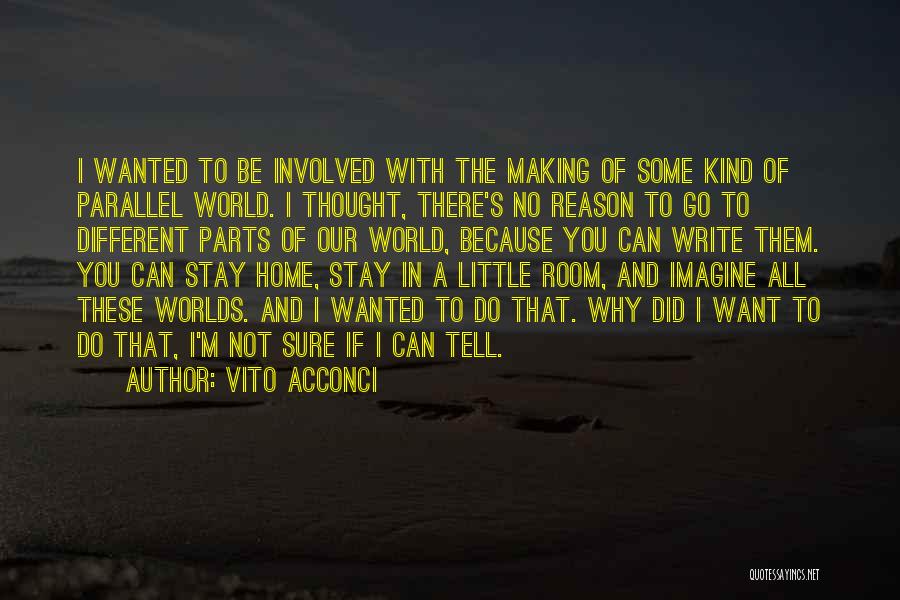 Vito Acconci Quotes: I Wanted To Be Involved With The Making Of Some Kind Of Parallel World. I Thought, There's No Reason To