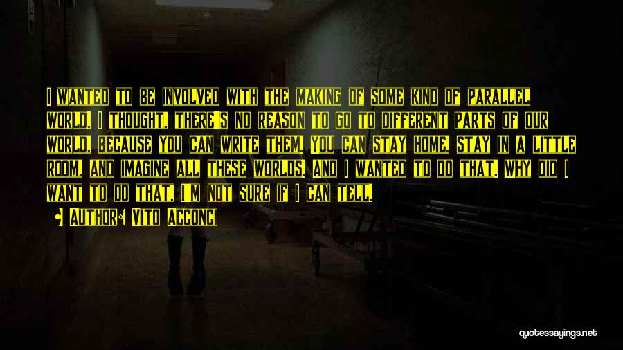 Vito Acconci Quotes: I Wanted To Be Involved With The Making Of Some Kind Of Parallel World. I Thought, There's No Reason To